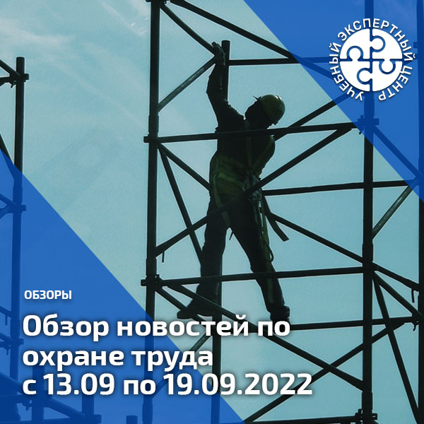 Обзор новостей по охране труда с 13 по 19 сентября 2022 года. Обзоры