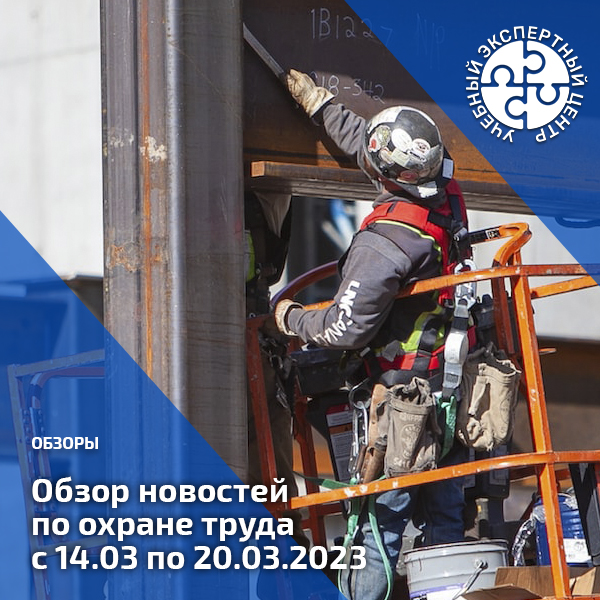 Обзор новостей по охране труда с 14 по 20 марта 2023 года. Обзоры